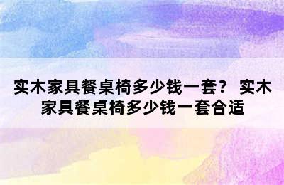 实木家具餐桌椅多少钱一套？ 实木家具餐桌椅多少钱一套合适